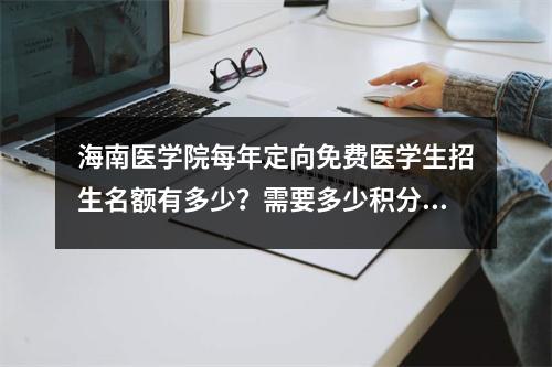 海南医学院每年定向免费医学生招生名额有多少?需要多少积分才能申请?