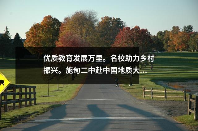 优质教育发展万里。名校助力乡村振兴。施甸二中赴中国地质大学(武汉)开展教育交流活动