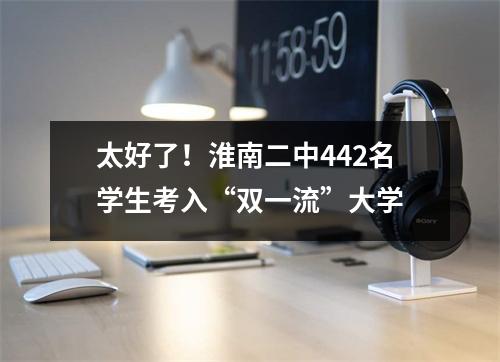 太好了!淮南二中442名学生考入“双一流”大学