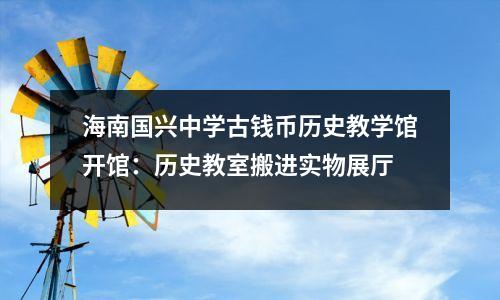 海南国兴中学古钱币历史教学馆开馆:历史教室搬进实物展厅