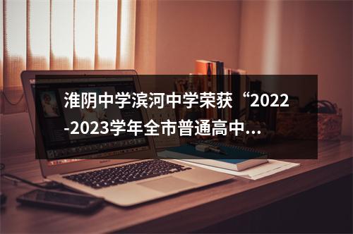 淮阴中学滨河中学荣获“2022-2023学年全市普通高中质量提升先进集体”