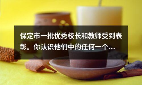 保定市一批优秀校长和教师受到表彰。你认识他们中的任何一个吗?