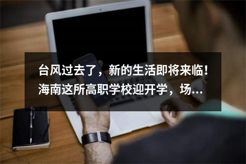 台风过去了,新的生活即将来临!海南这所高职学校迎开学,场面很“特别”