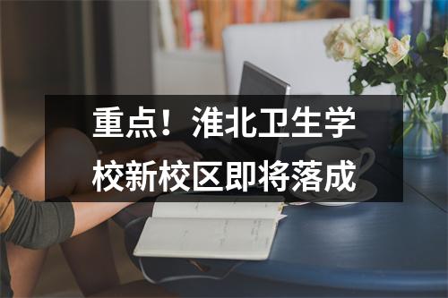 重点!淮北卫生学校新校区即将落成