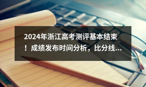 2024年浙江高考测评基本结束!成绩发布时间分析,比分线预测都在这里