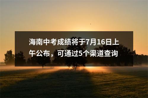海南中考成绩将于7月16日上午公布,可通过5个渠道查询