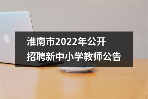 淮南市2022年公开招聘新中小学教师公告