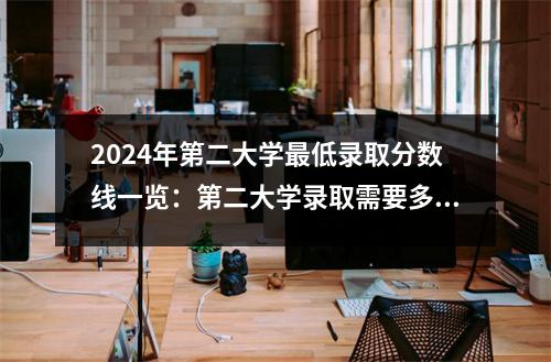 2024年第二大学最低录取分数线一览:第二大学录取需要多少分?