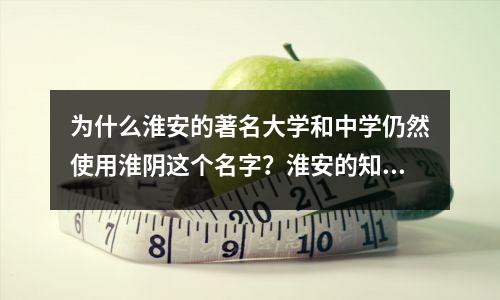 为什么淮安的著名大学和中学仍然使用淮阴这个名字?淮安的知名度不如淮阴。
