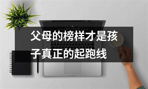 父母的榜样才是孩子真正的起跑线