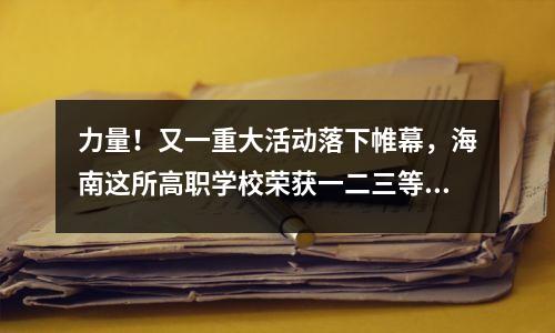 力量!又一重大活动落下帷幕,海南这所高职学校荣获一二三等奖!