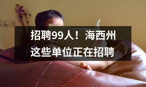 招聘99人!海西州这些单位正在招聘