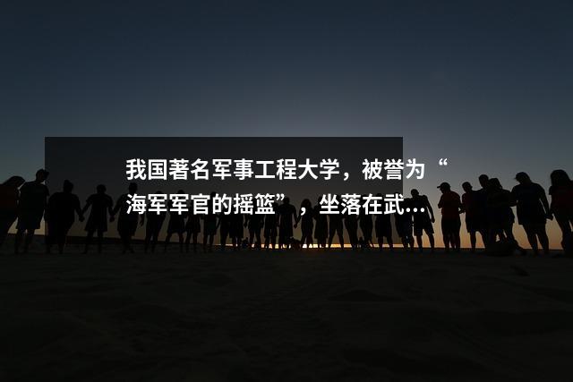 我国著名军事工程大学,被誉为“海军军官的摇篮”,坐落在武汉