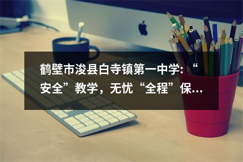 鹤壁市浚县白寺镇第一中学: “安全”教学,无忧“全程”保驾护航