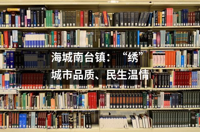 海城南台镇:“绣”城市品质、民生温情