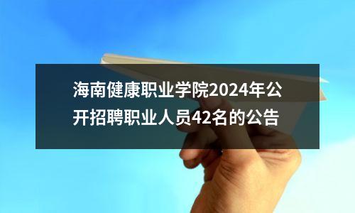 海南健康职业学院2024年公开招聘职业人员42名的公告