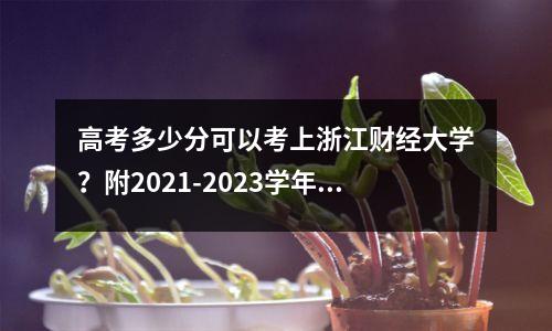 高考多少分可以考上浙江财经大学?附2021-2023学年录取分数线及排名。