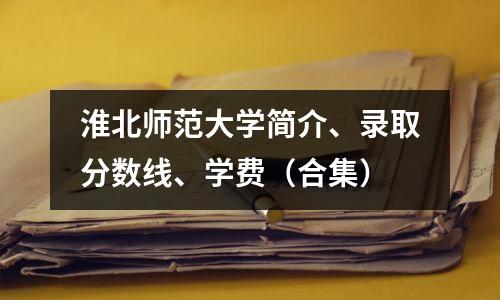 淮北师范大学简介、录取分数线、学费(合集)