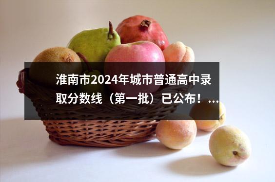 淮南市2024年城市普通高中录取分数线(第一批)已公布!附录清单