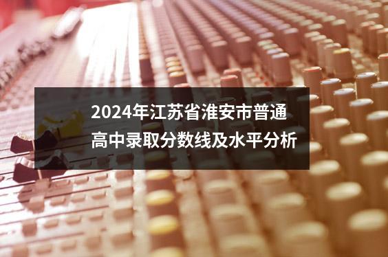 2024年江苏省淮安市普通高中录取分数线及水平分析