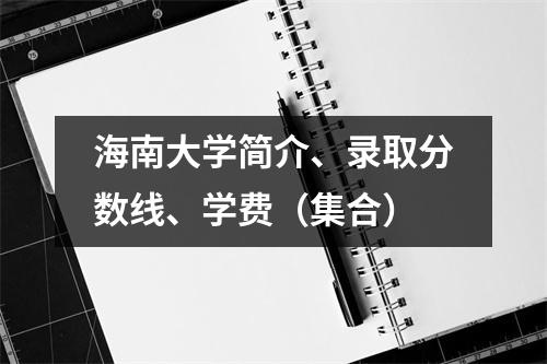 海南大学简介、录取分数线、学费(集合)