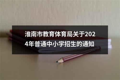 淮南市教育体育局关于2024年普通中小学招生的通知