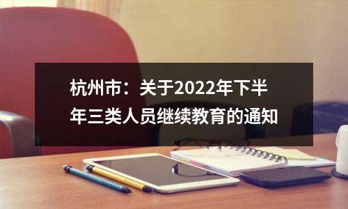 杭州市:关于2022年下半年三类人员继续教育的通知