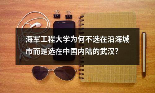 海军工程大学为何不选在沿海城市而是选在中国内陆的武汉?