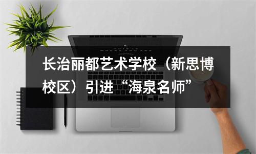 长治丽都艺术学校(新思博校区)引进“海泉名师”