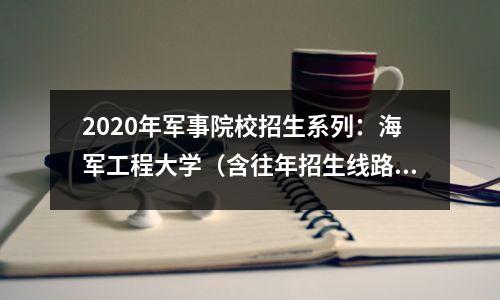 2020年军事院校招生系列:海军工程大学(含往年招生线路)