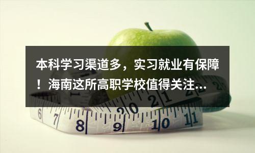 本科学习渠道多,实习就业有保障!海南这所高职学校值得关注!