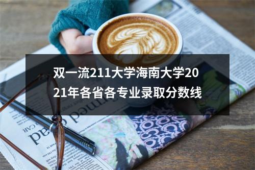 双一流211大学海南大学2021年各省各专业录取分数线