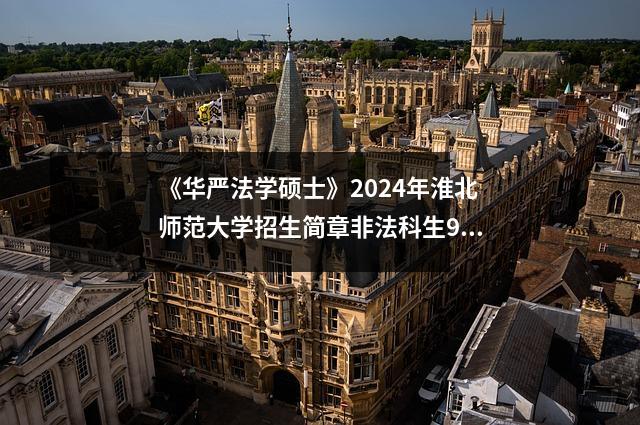 《华严法学硕士》2024年淮北师范大学招生简章非法科生9人,法学生7人
