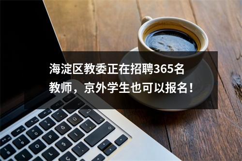 海淀区教委正在招聘365名教师,京外学生也可以报名!