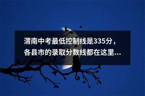 渭南中考最低控制线是335分,各县市的录取分数线都在这里。