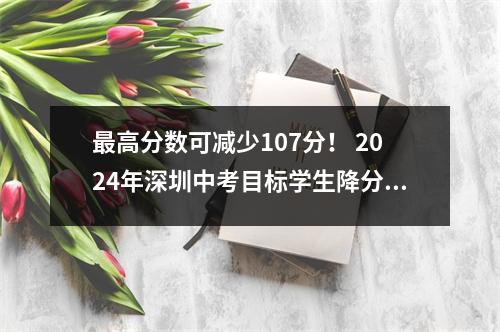 最高分数可减少107分! 2024年深圳中考目标学生降分空间一览!
