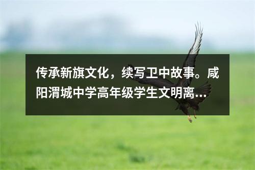 传承新旗文化,续写卫中故事。咸阳渭城中学高年级学生文明离校。