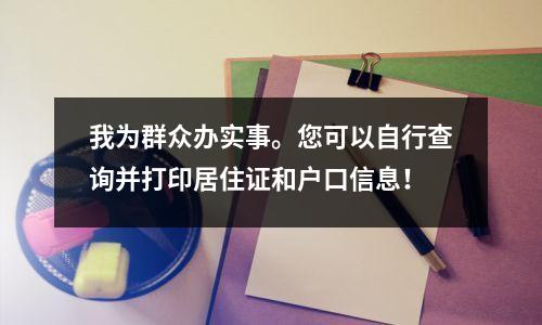 我为群众办实事。您可以自行查询并打印居住证和户口信息!