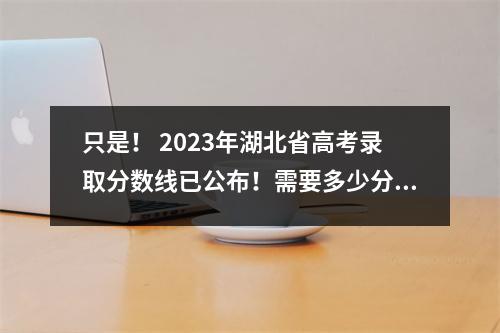 只是! 2023年湖北省高考录取分数线已公布!需要多少分才能进入武汉大学?