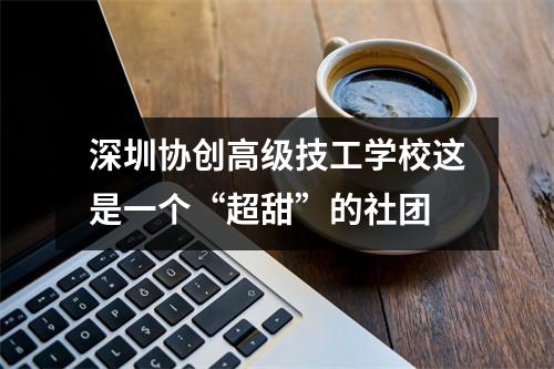 深圳协创高级技工学校这是一个“超甜”的社团