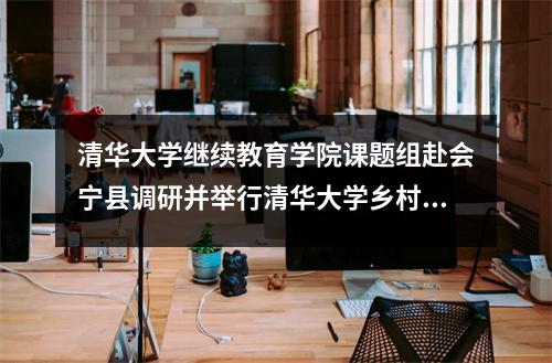清华大学继续教育学院课题组赴会宁县调研并举行清华大学乡村振兴甘肃省会宁县远程教学站揭牌仪式