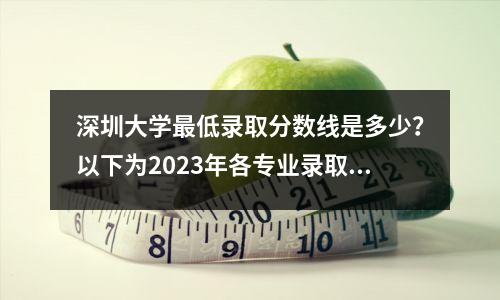 深圳大学最低录取分数线是多少？以下为2023年各专业录取分数线