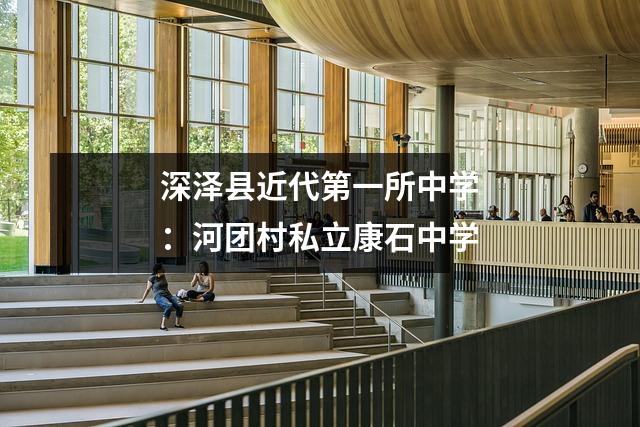 深泽县近代第一所中学:河团村私立康石中学