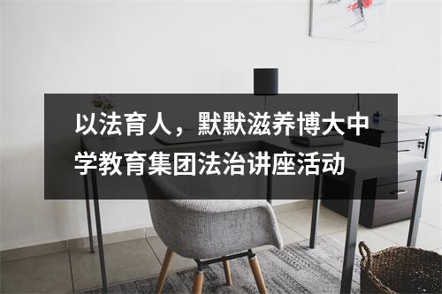 以法育人,默默滋养博大中学教育集团法治讲座活动