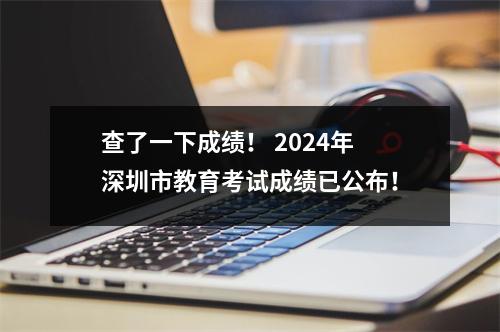 查了一下成绩! 2024年深圳市教育考试成绩已公布!