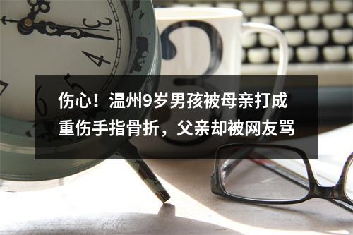 伤心!温州9岁男孩被母亲打成重伤手指骨折,父亲却被网友骂