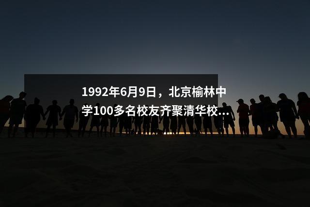 1992年6月9日,北京榆林中学100多名校友齐聚清华校园