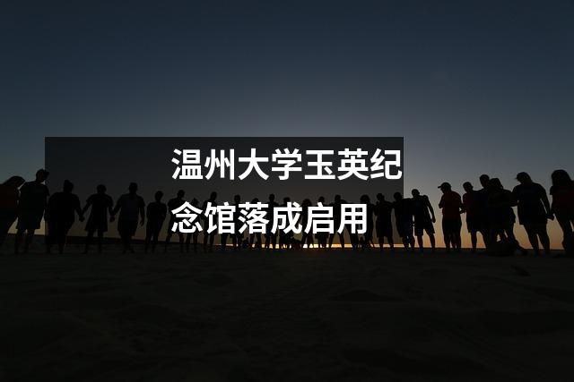 温州大学玉英纪念馆落成启用