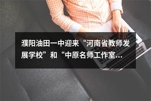 濮阳油田一中迎来“河南省教师发展学校”和“中原名师工作室”评估专家组认证评估