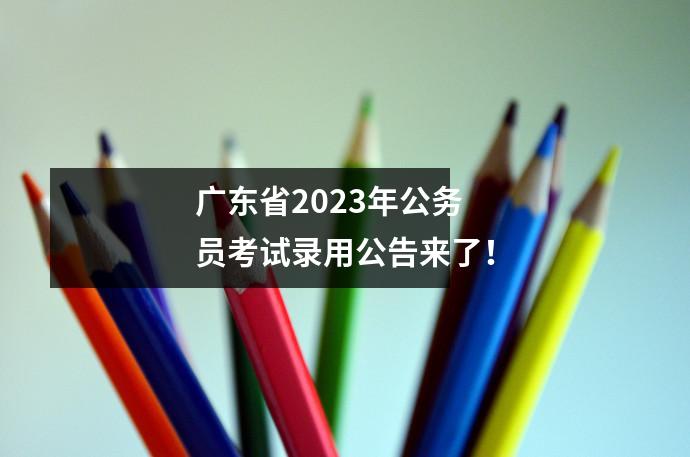 广东省2023年公务员考试录用公告来了!